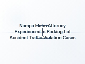 Experienced Nampa Attorney for Parking Lot Accident Violations