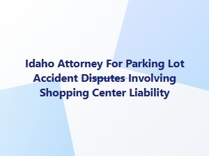 Idaho Attorney for Shopping Center Parking Lot Accidents